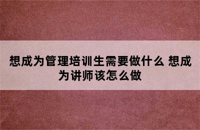 想成为管理培训生需要做什么 想成为讲师该怎么做